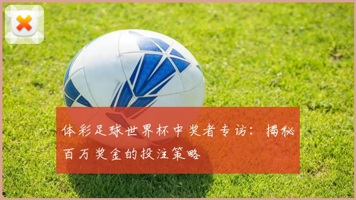 体彩足球世界杯中奖者专访：揭秘百万奖金的投注策略