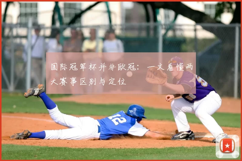 国际冠军杯并非欧冠:一文看懂两大赛事区别与定位