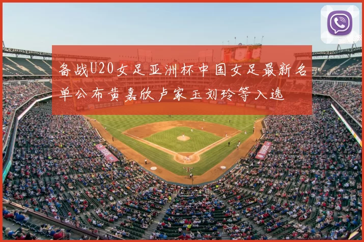 备战U20女足亚洲杯中国女足最新名单公布黄嘉欣卢家玉刘玲等入选