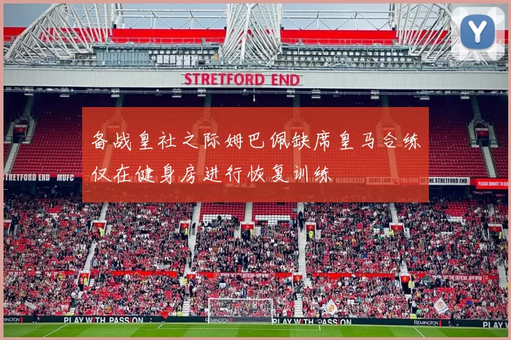备战皇社之际姆巴佩缺席皇马合练仅在健身房进行恢复训练