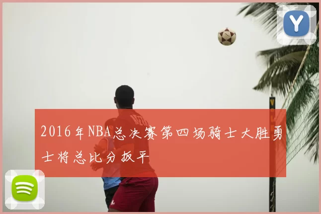 2016年NBA总决赛第四场骑士大胜勇士将总比分扳平