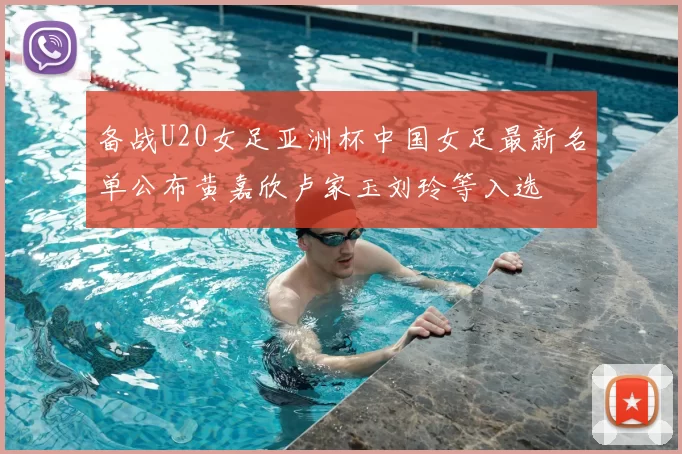 备战U20女足亚洲杯中国女足最新名单公布黄嘉欣卢家玉刘玲等入选