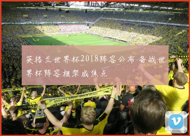 英格兰世界杯2018阵容公布 备战世界杯阵容框架成焦点