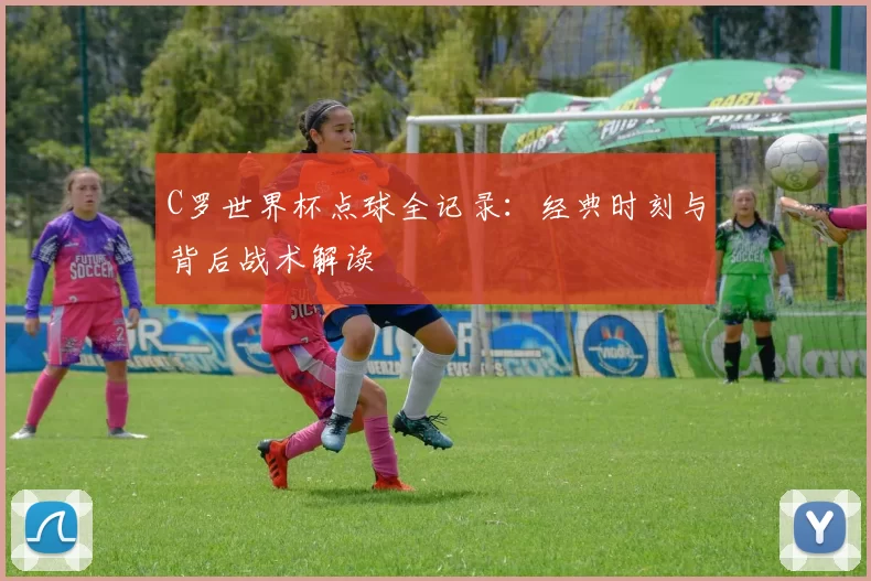 C罗世界杯点球全记录：经典时刻与背后战术解读