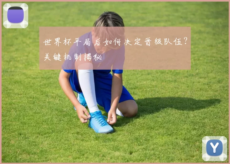 世界杯平局后如何决定晋级队伍？关键机制揭秘