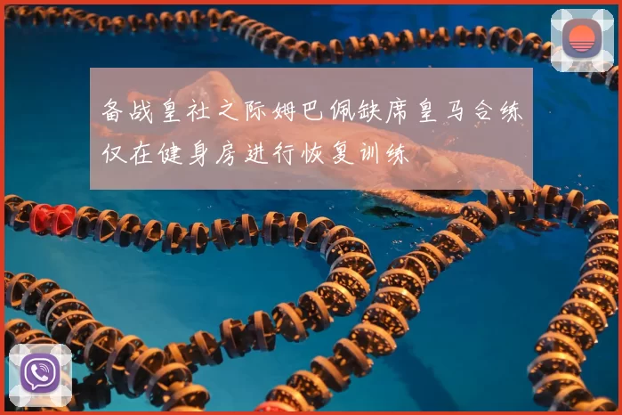 备战皇社之际姆巴佩缺席皇马合练仅在健身房进行恢复训练