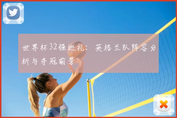 世界杯32强巡礼：英格兰队阵容分析与夺冠前景