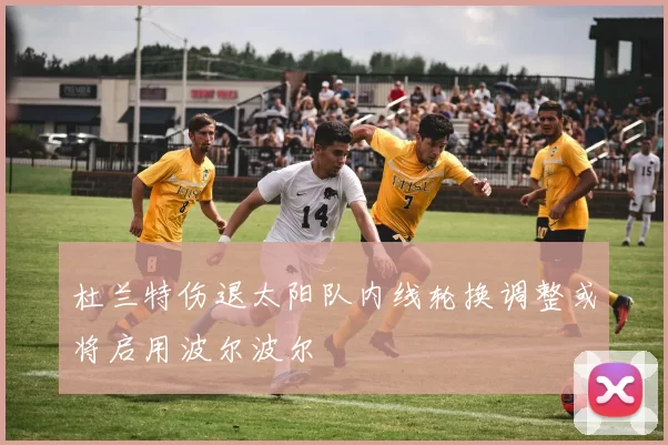 杜兰特伤退太阳队内线轮换调整或将启用波尔波尔