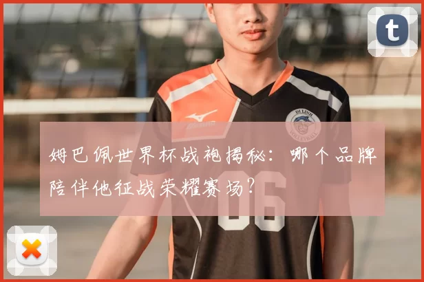 姆巴佩世界杯战袍揭秘:哪个品牌陪伴他征战荣耀赛场?