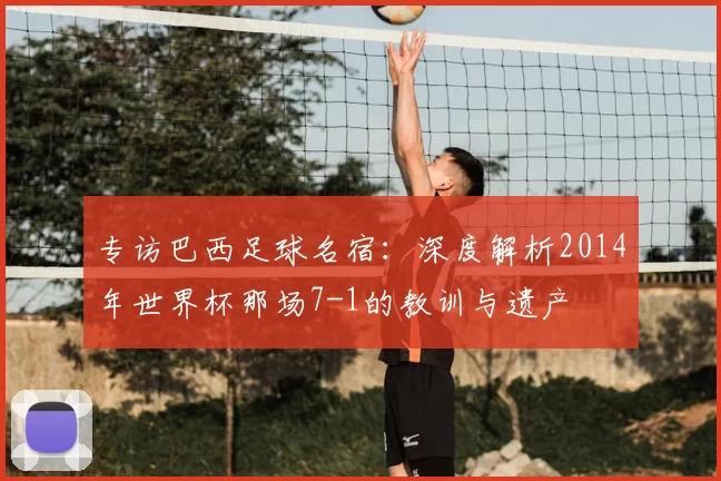 专访巴西足球名宿：深度解析2014年世界杯那场7-1的教训与遗产