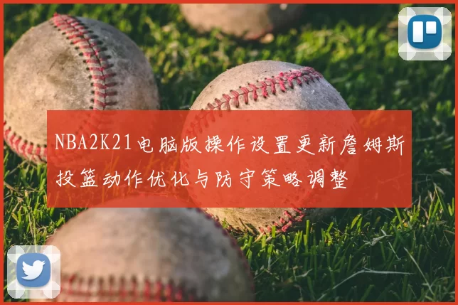 NBA2K21电脑版操作设置更新詹姆斯投篮动作优化与防守策略调整