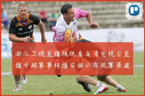 浙江卫视直播线观看高清电视台直播中超赛事转播安排公布观赛渠道更清晰