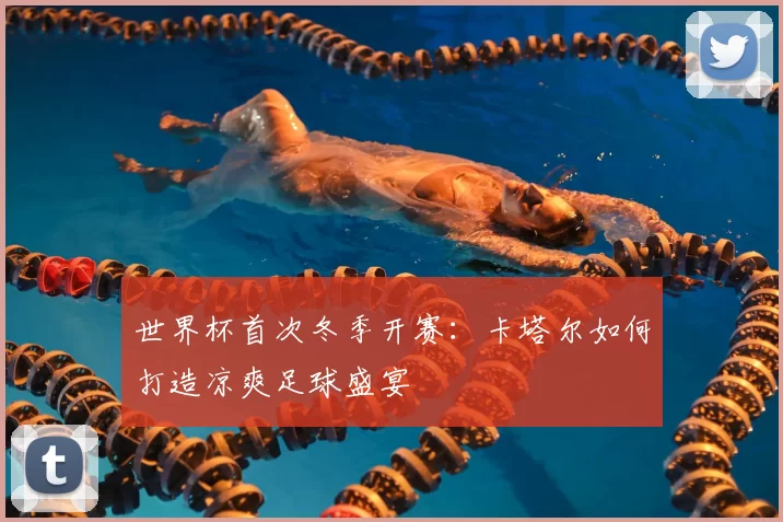 世界杯首次冬季开赛:卡塔尔如何打造凉爽足球盛宴