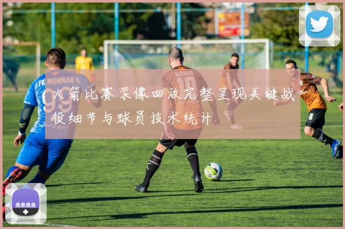 火箭比赛录像回放完整呈现关键战役细节与球员技术统计