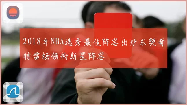 2018年NBA选秀最佳阵容出炉东契奇特雷杨领衔新星阵容