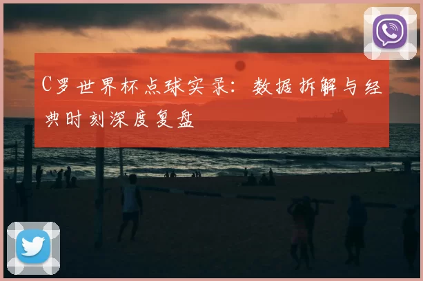 C罗世界杯点球实录:数据拆解与经典时刻深度复盘