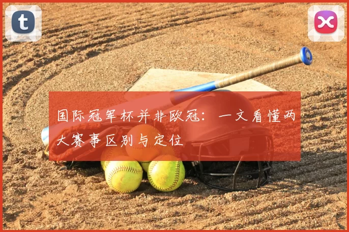 国际冠军杯并非欧冠:一文看懂两大赛事区别与定位