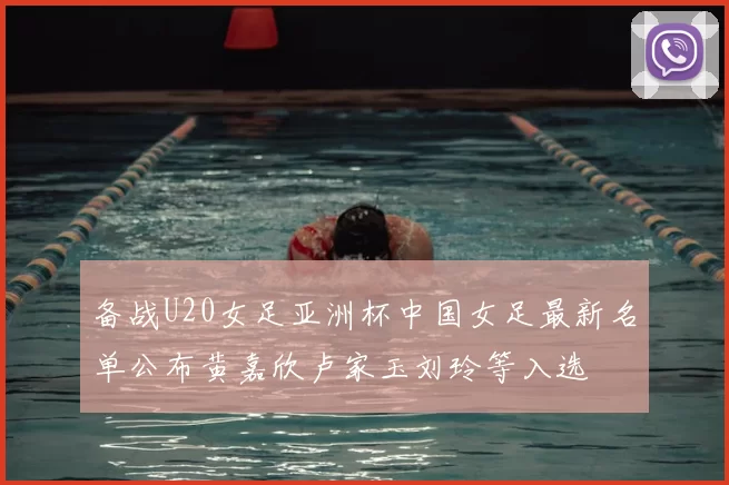 备战U20女足亚洲杯中国女足最新名单公布黄嘉欣卢家玉刘玲等入选