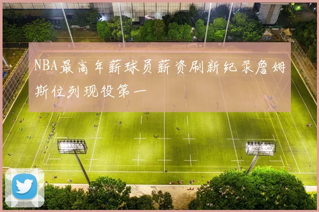 NBA最高年薪球员薪资刷新纪录詹姆斯位列现役第一