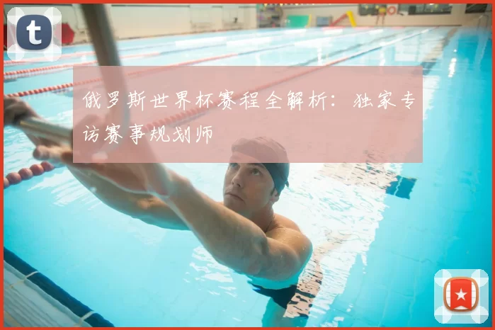 俄罗斯世界杯赛程全解析：独家专访赛事规划师