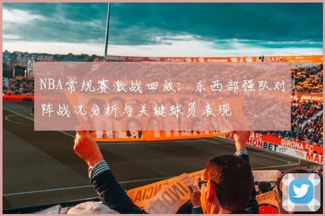 NBA常规赛激战回放：东西部强队对阵战况分析与关键球员表现