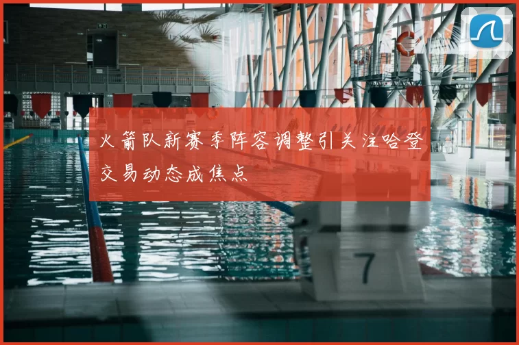 火箭队新赛季阵容调整引关注哈登交易动态成焦点