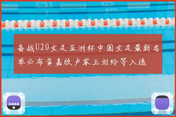备战U20女足亚洲杯中国女足最新名单公布黄嘉欣卢家玉刘玲等入选