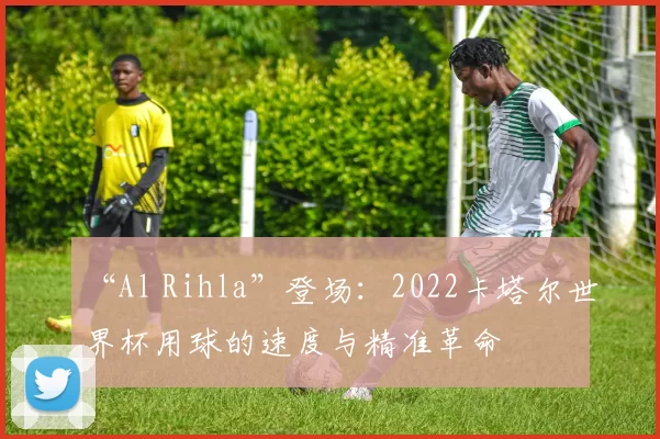 “Al Rihla”登场:2022卡塔尔世界杯用球的速度与精准革命