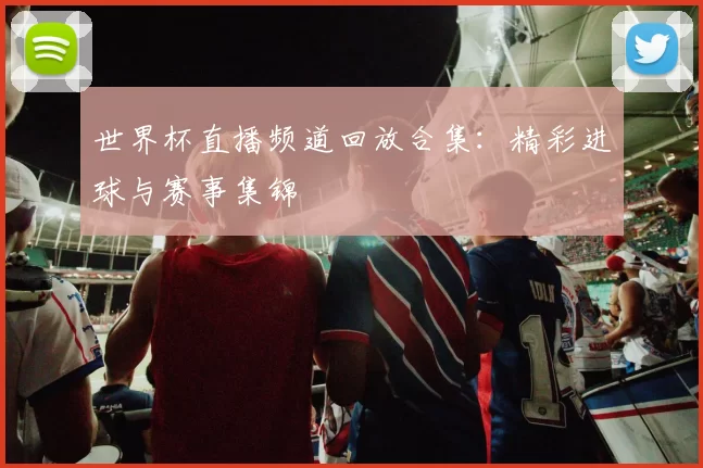 世界杯直播频道回放合集：精彩进球与赛事集锦