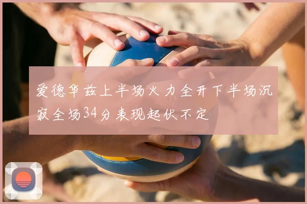 爱德华兹上半场火力全开下半场沉寂全场34分表现起伏不定