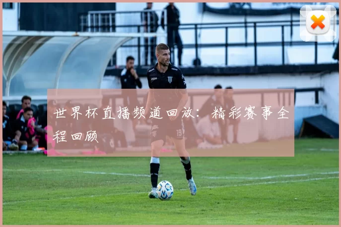 世界杯直播频道回放：精彩赛事全程回顾