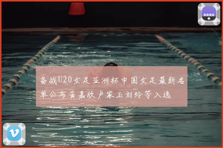 备战U20女足亚洲杯中国女足最新名单公布黄嘉欣卢家玉刘玲等入选