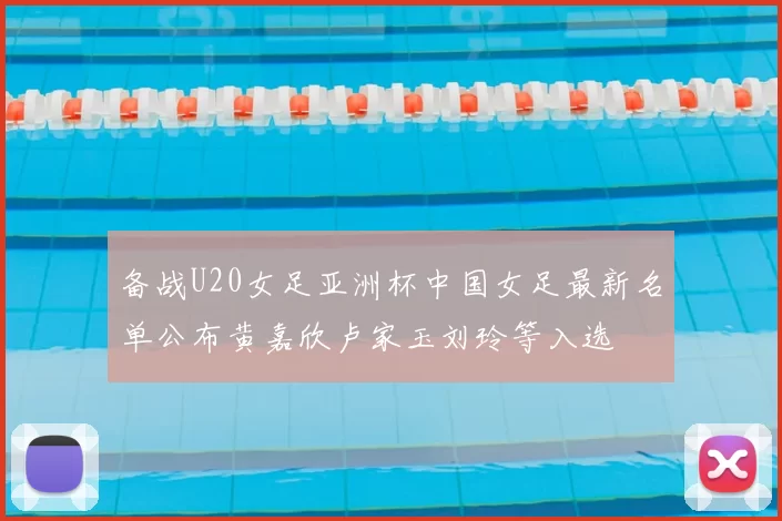 备战U20女足亚洲杯中国女足最新名单公布黄嘉欣卢家玉刘玲等入选