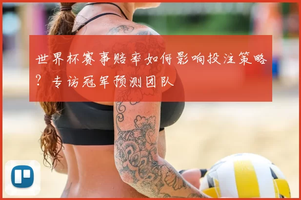 世界杯赛事赔率如何影响投注策略?专访冠军预测团队