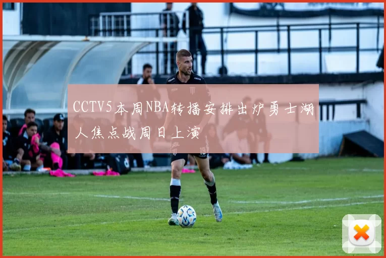 CCTV5本周NBA转播安排出炉勇士湖人焦点战周日上演