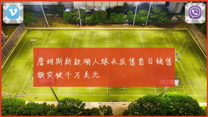 詹姆斯新款湖人球衣发售首日销售额突破千万美元