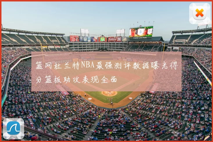 篮网杜兰特NBA最强测评数据曝光得分篮板助攻表现全面